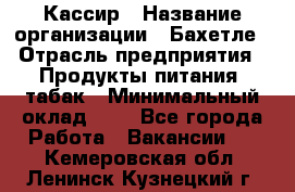 Кассир › Название организации ­ Бахетле › Отрасль предприятия ­ Продукты питания, табак › Минимальный оклад ­ 1 - Все города Работа » Вакансии   . Кемеровская обл.,Ленинск-Кузнецкий г.